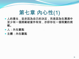 第七章 內心性(1)
 人的產生，並非因為自己的決定，而是因為在溝通中
至少有一個規範被當作有效，亦即存在一個現實的規
範。
 人：外在觀點
 主體：內在觀點
26
 
