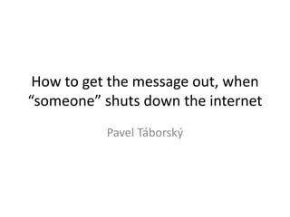 How to get the message out, when
“someone” shuts down the internet
Pavel Táborský
 