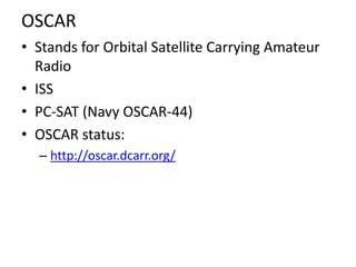 OSCAR
• Stands for Orbital Satellite Carrying Amateur
Radio
• ISS
• PC-SAT (Navy OSCAR-44)
• OSCAR status:
– http://oscar....