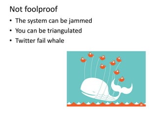 Not foolproof
• The system can be jammed
• You can be triangulated
• Twitter fail whale
 