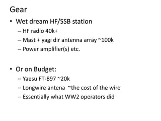 Gear
• Wet dream HF/SSB station
– HF radio 40k+
– Mast + yagi dir antenna array ~100k
– Power amplifier(s) etc.
• Or on Bu...