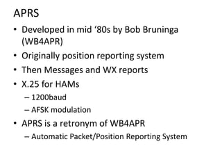 APRS
• Developed in mid ‘80s by Bob Bruninga
(WB4APR)
• Originally position reporting system
• Then Messages and WX report...