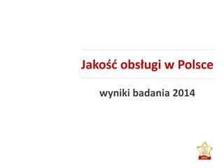Jakość obsługi w Polsce
wyniki badania 2014
 