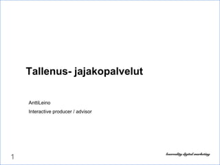 1 Tallenus- jajakopalvelut AnttiLeino Interactive producer / advisor 