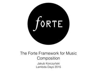 The Forte Framework for Music
Composition
Jakub Korczyński
Lambda Days 2015
 