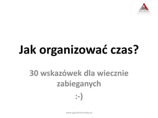 Jak organizować czas?
30 wskazówek dla wiecznie
zabieganych
:-)
www.agatalimanowka.pl
 