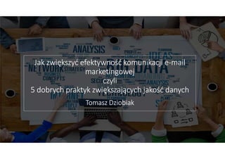 Jak zwiększyć efektywność komunikacji e-mail
marketingowej
czyli
5 dobrych praktyk zwiększających jakość danych
Tomasz Dziobiak
 