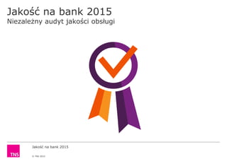 Jakość na bank 2015
© TNS 2015
Jakość na bank 2015
Niezależny audyt jakości obsługi
 