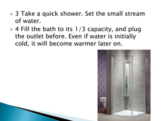  3 Take a quick shower. Set the small stream
of water.
 4 Fill the bath to its 1/3 capacity, and plug
the outlet before. Even if water is initially
cold, it will become warmer later on.
 