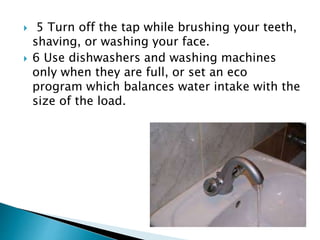  5 Turn off the tap while brushing your teeth,
shaving, or washing your face.
 6 Use dishwashers and washing machines
only when they are full, or set an eco
program which balances water intake with the
size of the load.
 