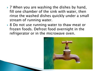  7 When you are washing the dishes by hand,
fill one chamber of the sink with water, then
rinse the washed dishes quickly under a small
stream of running water.
 8 Do not use running water to thaw meat or
frozen foods. Defrost food overnight in the
refrigerator or in the microwave oven.
 