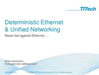 Copyright © TTTech Computertechnik AG. All rights reserved.www.tttech.com
Ensuring Reliable Networks
Deterministic Ethernet
& Unified Networking
Mirko Jakovljevic
mirko.jakovljevic@tttech.com
Never bet against Ethernet …
 
