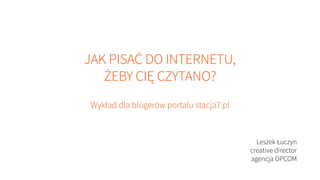 JAK PISAĆ DO INTERNETU,
ŻEBY CIĘ CZYTANO?
Wykład dla blogerów portalu stacja7.pl

Leszek Łuczyn
creative director
agencja OPCOM

 