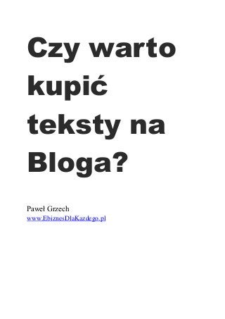 Czy warto
kupić
teksty na
Bloga?
Paweł Grzech
www.EbiznesDlaKazdego.pl
 