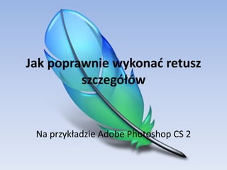 Jak poprawnie wykonać retusz
         szczegółów


 Na przykładzie Adobe Photoshop CS 2
 