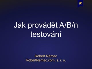 Jak provádět A/B/n
testování
Robert Němec
RobertNemec.com, s. r. o.

 