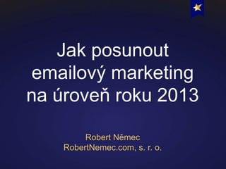 Jak posunout
emailový marketing
na úroveň roku 2013
Robert Němec
RobertNemec.com, s. r. o.
 
