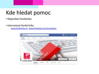 Kde hledat pomoc
• Nápověda Facebooku
• Internetová Horká linka
www.horkalinka.cz www.facebook.com/horkalinka
 