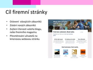 Cíl firemní stránky
• Oslovení stávajících zákazníků
• Získání nových zákazníků
• Zvýšení čtenosti vašeho blogu,
nebo firemního magazínu
• Přesměrování uživatelů na
kmenovou webovou stránku
 