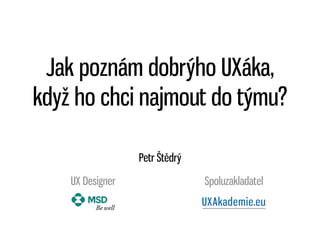Jak poznám dobrýho UXáka,
když ho chci najmout do týmu?
Petr Štědrý
UX Designer Spoluzakladatel
UXAkademie.eu
 