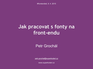 Jak pracovat s fonty na
front-endu
Petr Grochál
petr.grochal@superkoderi.cz
www.superkoderi.cz
#frontendisti, 9. 4. 2015
 