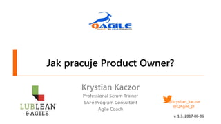 Jak pracuje Product Owner?
Krystian Kaczor
Professional Scrum Trainer
SAFe Program Consultant
Agile Coach
@krystian_kaczor
@QAgile_pl
v. 1.3. 2017-06-06
 