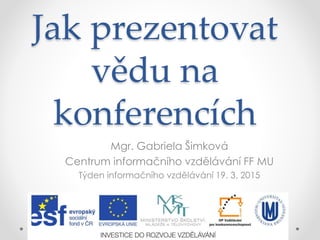Jak prezentovat
vědu na
konferencích
Mgr. Gabriela Šimková
Centrum informačního vzdělávání FF MU
Týden informačního vzdělávání 19. 3. 2015
 