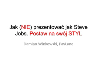 Jak (NIE) prezentować jak Steve
  Jobs. Postaw na swój STYL
     Damian Winkowski, PayLane
 