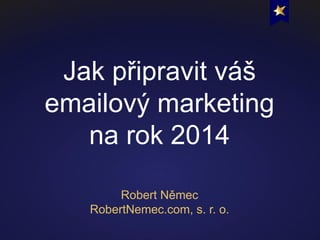Jak připravit váš
emailový marketing
na rok 2014
Robert Němec
RobertNemec.com, s. r. o.

 