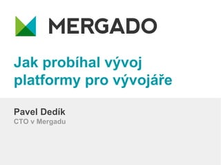 Jak probíhal vývoj
platformy pro vývojáře
Pavel Dedík
CTO v Mergadu
 
