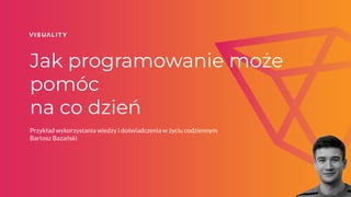 Jak programowanie może
pomóc
na co dzień
Przykład wykorzystania wiedzy i doświadczenia w życiu codziennym
Bartosz Bazański
 