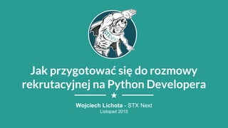 Jak przygotować się do rozmowy
rekrutacyjnej na Python Developera
Wojciech Lichota - STX Next
Listopad 2015
 