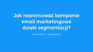 Jak reanimować kampanie
email marketingowe
dzięki segmentacji?
Maciej Górski - GetResponse
 