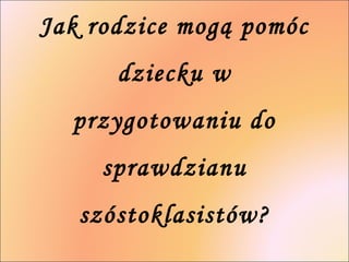 Jak rodzice mogą pomóc 
dziecku w 
przygotowaniu do 
sprawdzianu 
szóstoklasistów? 
 