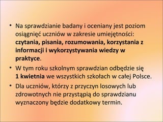 • Na sprawdzianie badany i oceniany jest poziom 
osiągnięć uczniów w zakresie umiejętności: 
czytania, pisania, rozumowani...