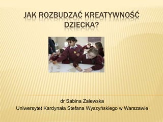 JAK ROZBUDZAĆ KREATYWNOŚĆ
DZIECKA?
dr Sabina Zalewska
Uniwersytet Kardynała Stefana Wyszyńskiego w Warszawie
 