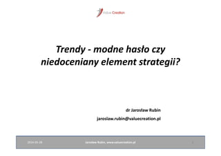 2014-05-28 Jarosław Rubin, www.valuecreation.pl 1
Trendy - modne hasło czy
niedoceniany element strategii?
dr Jarosław Rubin
jaroslaw.rubin@valuecreation.pl
 