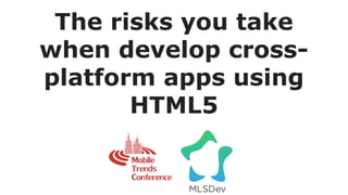 The risks you take
when develop cross-
platform apps using
HTML5
 