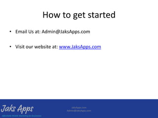 How to get started
• Email Us at: Admin@JaksApps.com

• Visit our website at: www.JaksApps.com




                            JaksApps.com
                         Admin@JaksApps.com
 