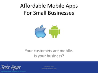 Affordable Mobile Apps
 For Small Businesses




 Your customers are mobile.
      Is your business?

            JaksApps.com
         Admin@JaksApps.com
 