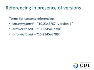 11	
Referencing	in	presence	of	versions	
Terms	for	content	referencing	
•  extraversioned	–	“10.2345/67,	Version	4”	
•  intraversioned	–	“10.2345/67.V4”	
•  introversioned	–	“10.2345/6789”	
	11	
 