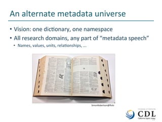 22	
An	alternate	metadata	universe	
•  Vision:	one	dicNonary,	one	namespace	
•  All	research	domains,	any	part	of	“metadata	speech”	
•  Names,	values,	units,	relaNonships,	...		
	
	22	
SimonRobertson@ﬂickr	
 