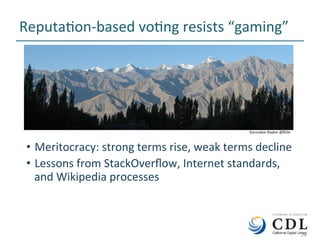 24	
ReputaNon-based	voNng	resists	“gaming”	
•  Meritocracy:	strong	terms	rise,	weak	terms	decline	
•  Lessons	from	StackOverﬂow,	Internet	standards,	
and	Wikipedia	processes	
	24	
Karunakar	Rayker	@ﬂickr	
 
