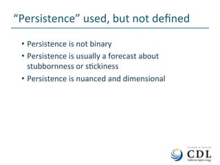 4	
“Persistence”	used,	but	not	deﬁned	
•  Persistence	is	not	binary	
•  Persistence	is	usually	a	forecast	about	
stubbornness	or	sNckiness	
•  Persistence	is	nuanced	and	dimensional	
	4	
 