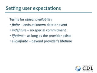 8	
Sejng	user	expectaNons	
Terms	for	object	availability	
•  ﬁnite	–	ends	at	known	date	or	event	
•  indeﬁnite	–	no	special	commitment	
•  life7me	–	as	long	as	the	provider	exists		
•  subinﬁnite	–	beyond	provider’s	lifeNme	
	8	
 