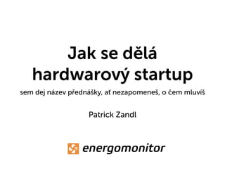 Jak se dělá
hardwarový startup
sem dej název přednášky, ať nezapomeneš, o čem mluvíš
Patrick Zandl
 