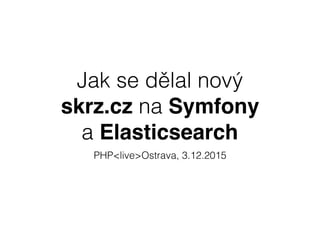 Jak se dělal nový
skrz.cz na Symfony
a Elasticsearch
PHP<live>Ostrava, 3.12.2015
 