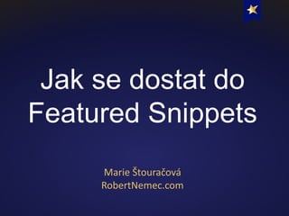 Jak se dostat do
Featured Snippets
Marie	Štouračová
RobertNemec.com
 