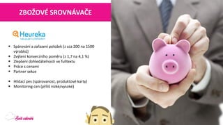 Spárování a zařazení položek (z cca 200 na 1500 výrobků) 
Zvýšení konverzního poměru (z 1,7 na 4,1 %) 
Zlepšení dohledatelnostive fulltextu 
Práce s cenami 
Partner sekce 
Hlídací pes (spárovanost, produktové karty) 
Monitoring cen (příliš nízké/vysoké) 
ZBOŽOVÉ SROVNÁVAČE  