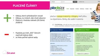 PLACENÉ ČLÁNKY 
•Odkazy, které vyhledávačům nevadí 
•Odkazy, na místech, kde chodí zákazníci 
•Efektivní z hlediska nákladů (20 článků /6300 Kč 
+ 
- 
•Poptávky po čistě „SEO“ článcích nepřináší kýžený efekt 
•Je třeba pečlivě vybírat weby  